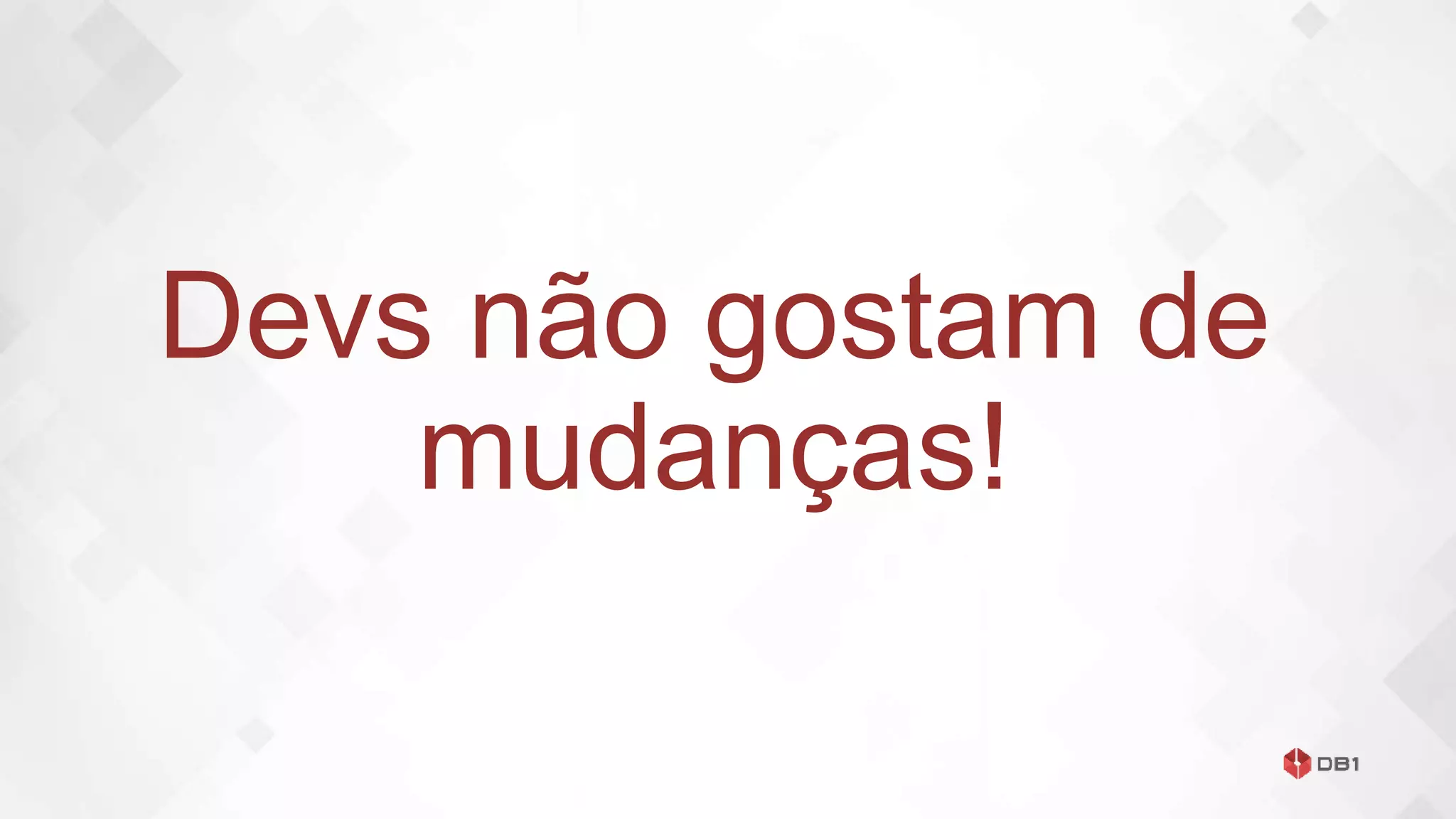Devs não gostam de
mudanças!
 