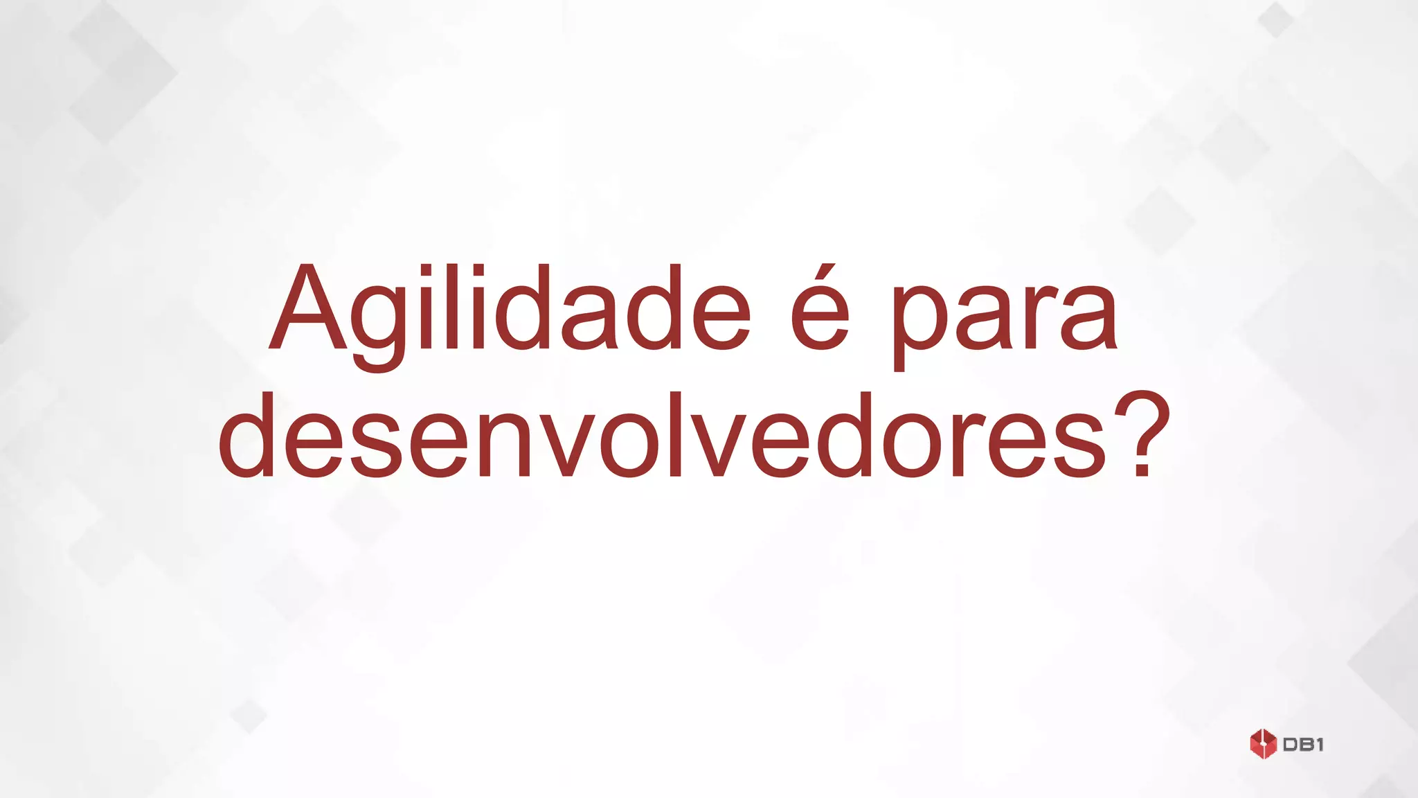 Agilidade é para
desenvolvedores?
 