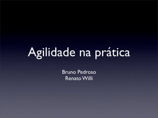 Agilidade na prática
      Bruno Pedroso
       Renato Willi
 