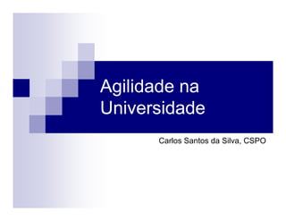 Agilidade na
Universidade
      Carlos Santos da Silva, CSPO
 