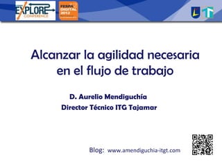 Alcanzar la agilidad necesaria
    en el flujo de trabajo
       D. Aurelio Mendiguchía
     Director Técnico ITG Tajamar




             Blog: www.amendiguchia-itgt.com
 