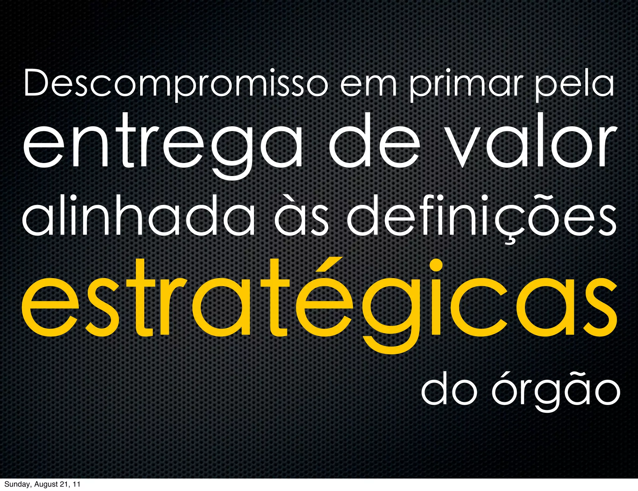 Descompromisso em primar pela
    entrega de valor
    alinhada às definições
   estratégicas
                        do órgão
Sunday, August 21, 11
 