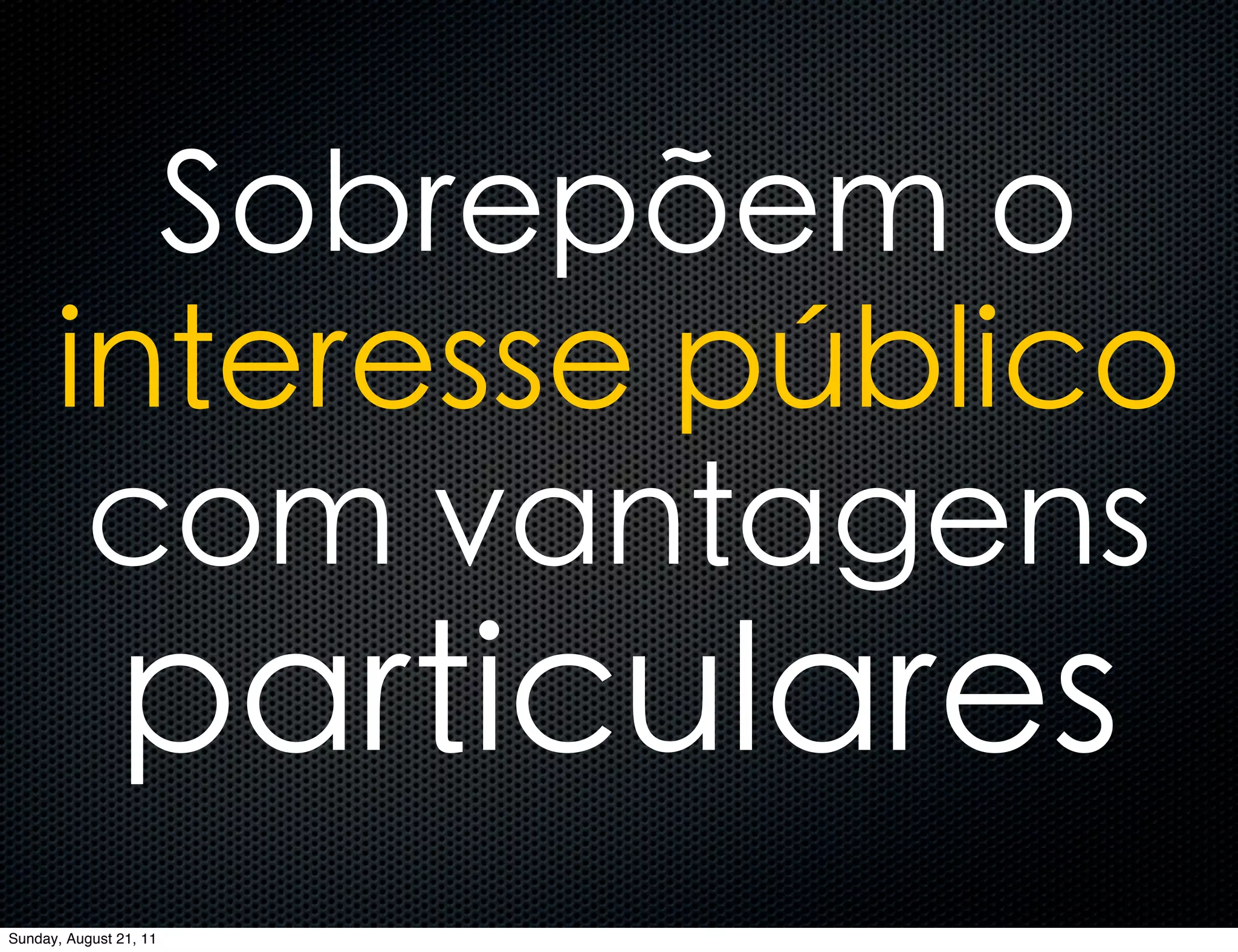 Sobrepõem o
      interesse público
       com vantagens
               particulares
Sunday, August 21, 11
 