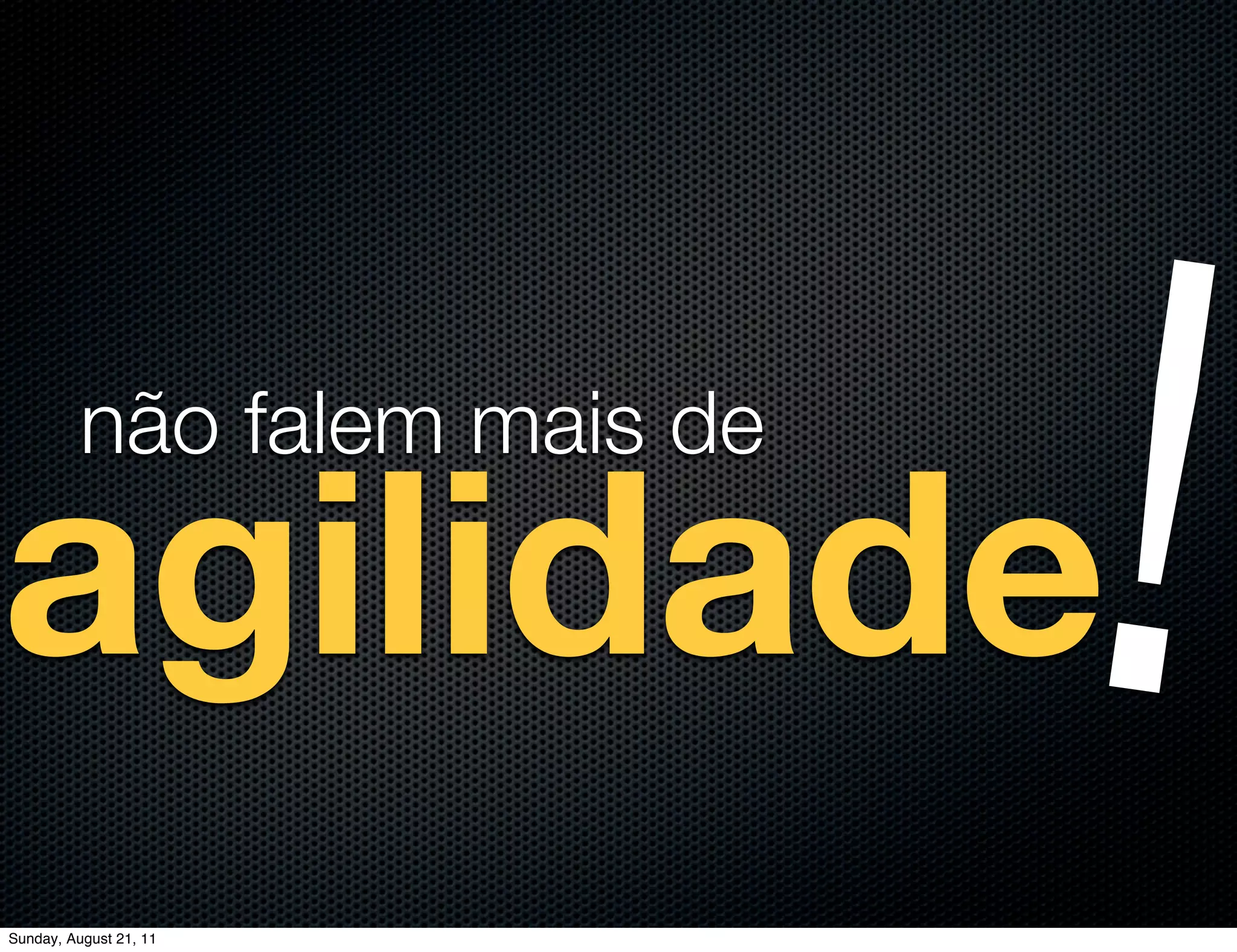 agilidade
          não falem mais de




Sunday, August 21, 11
                              !
 