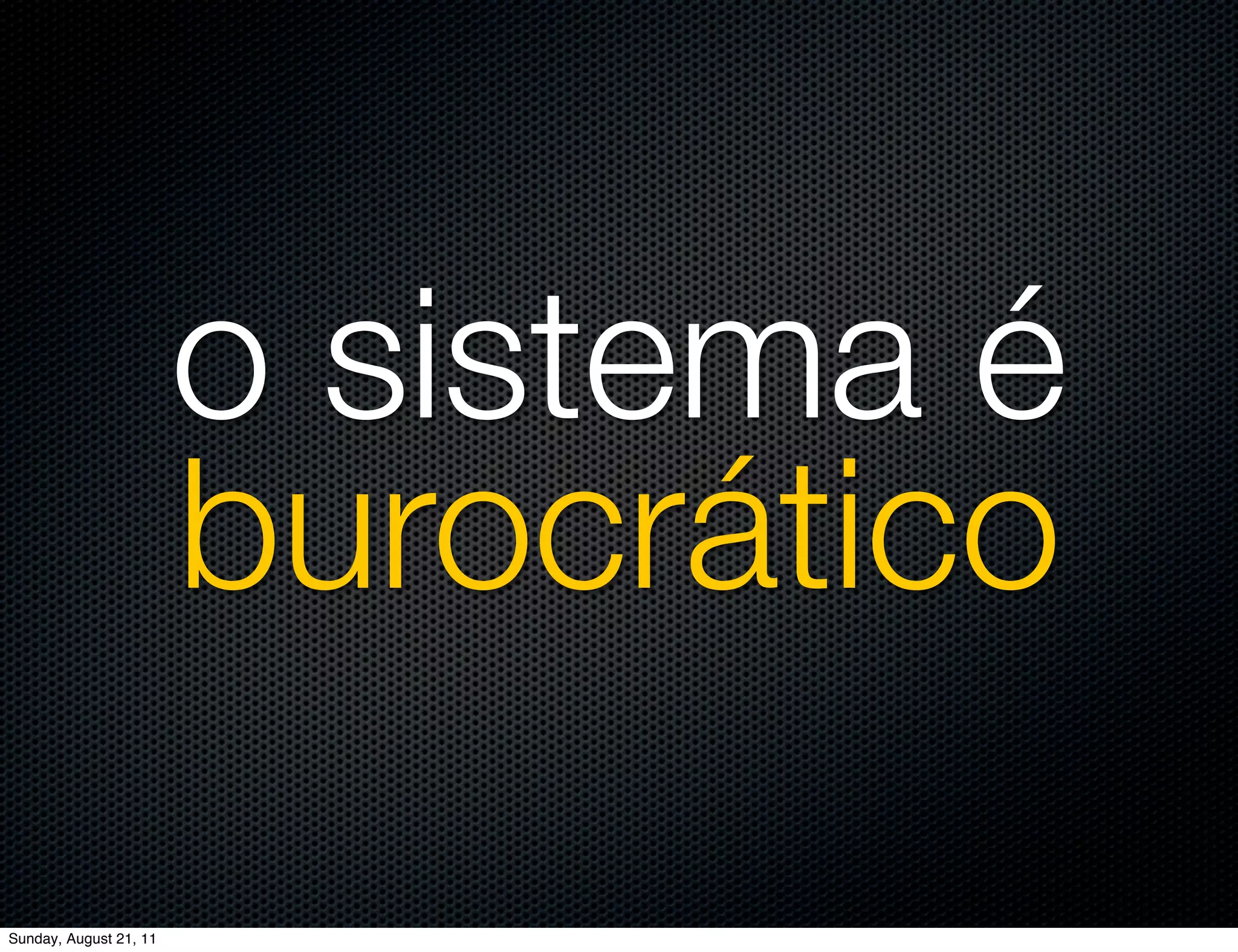o sistema é
                        burocrático
Sunday, August 21, 11
 