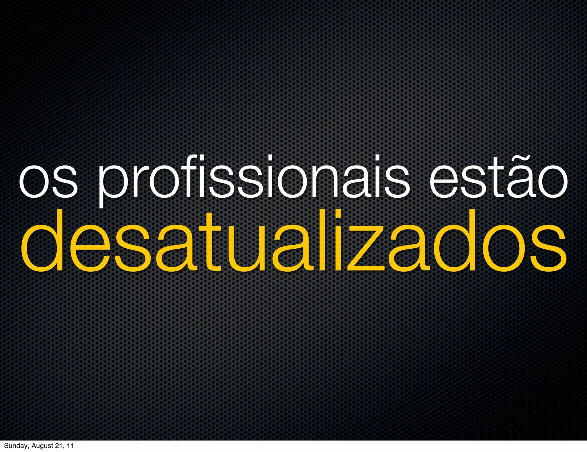 os proﬁssionais estão
    desatualizados

Sunday, August 21, 11
 
