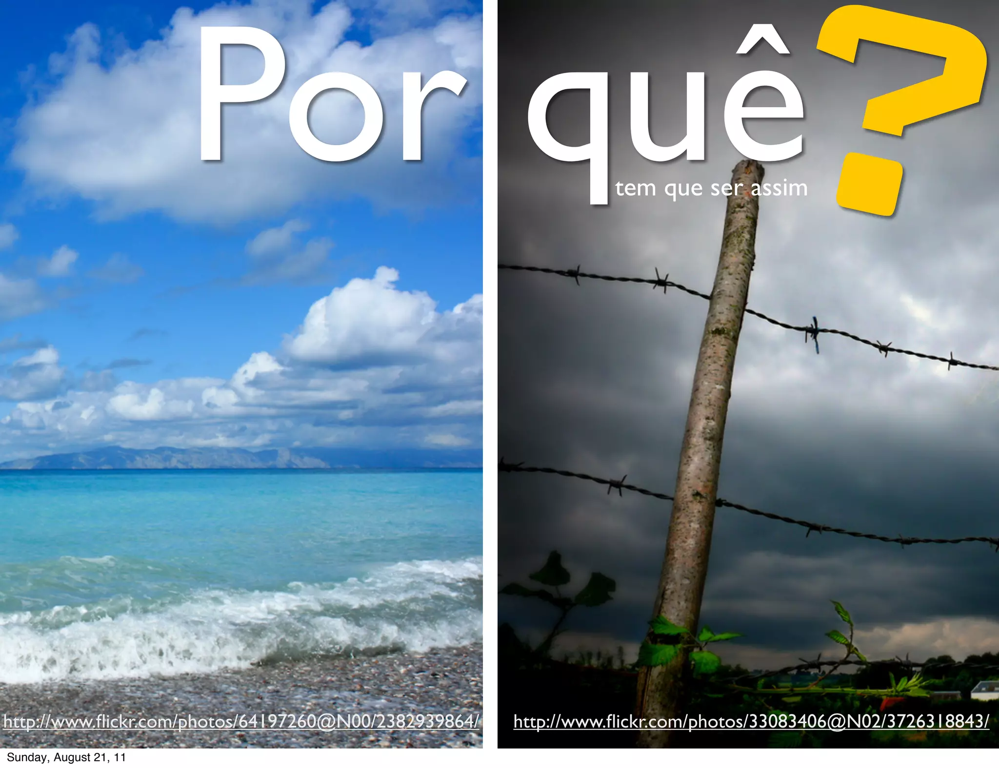 Por quê                                                 ?
                                                                  tem que ser assim




http://www.ﬂickr.com/photos/64197260@N00/2382939864/   http://www.ﬂickr.com/photos/33083406@N02/3726318843/
Sunday, August 21, 11
 