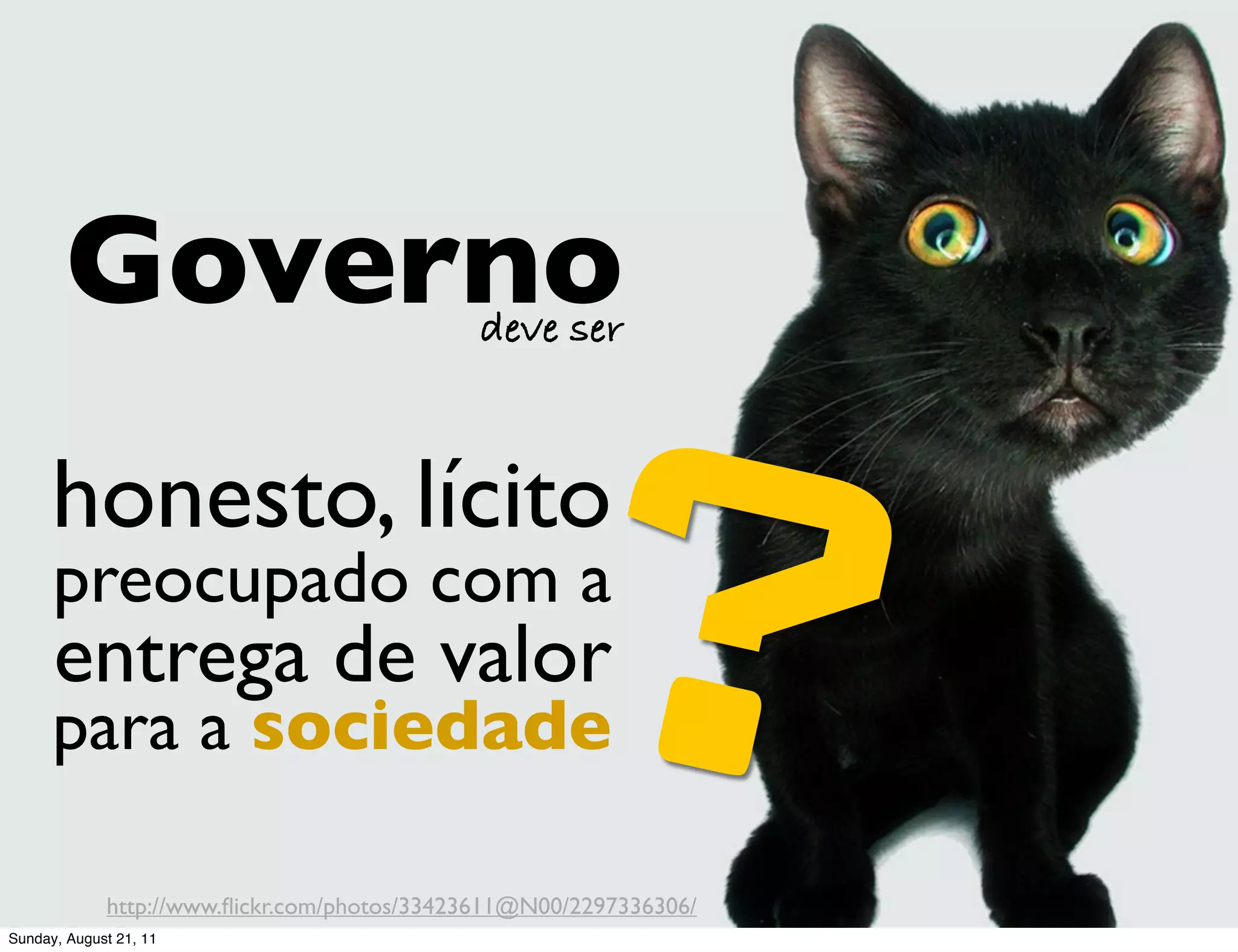 Governo


                                                ?
                                             deve ser



      honesto, lícito
      preocupado com a
      entrega de valor
      para a sociedade

             http://www.ﬂickr.com/photos/33423611@N00/2297336306/
Sunday, August 21, 11
 