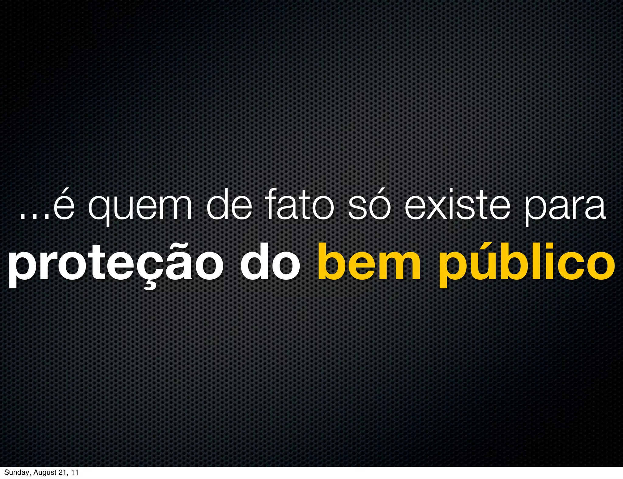 ...é quem de fato só existe para
proteção do bem público


Sunday, August 21, 11
 