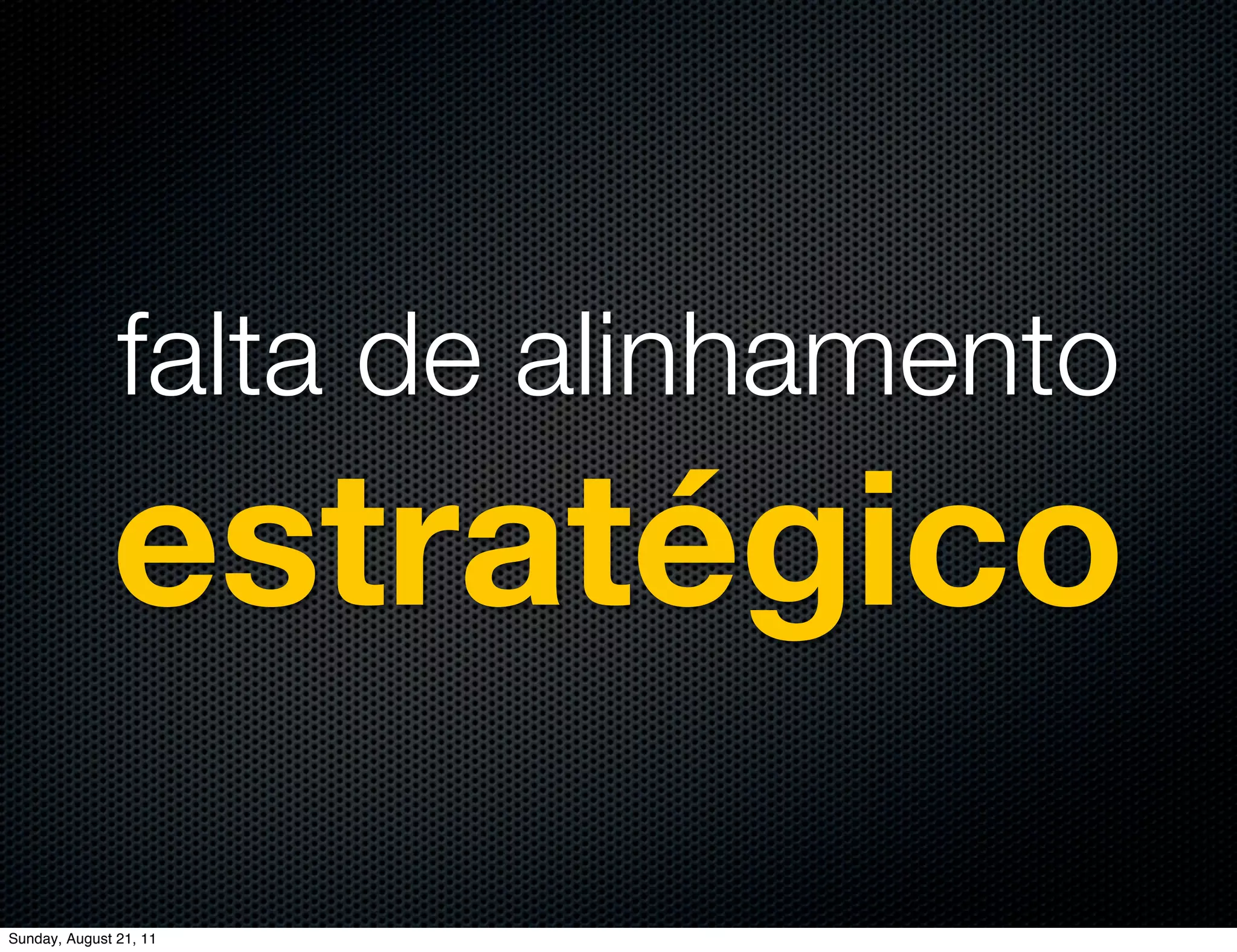 falta de alinhamento
              estratégico
Sunday, August 21, 11
 