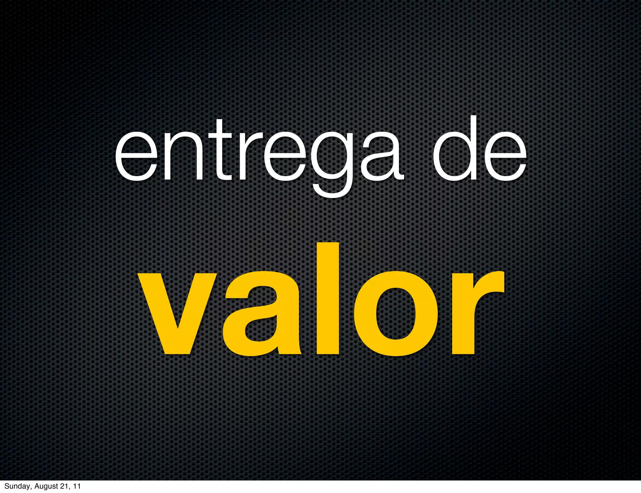 entrega de
                        valor
Sunday, August 21, 11
 