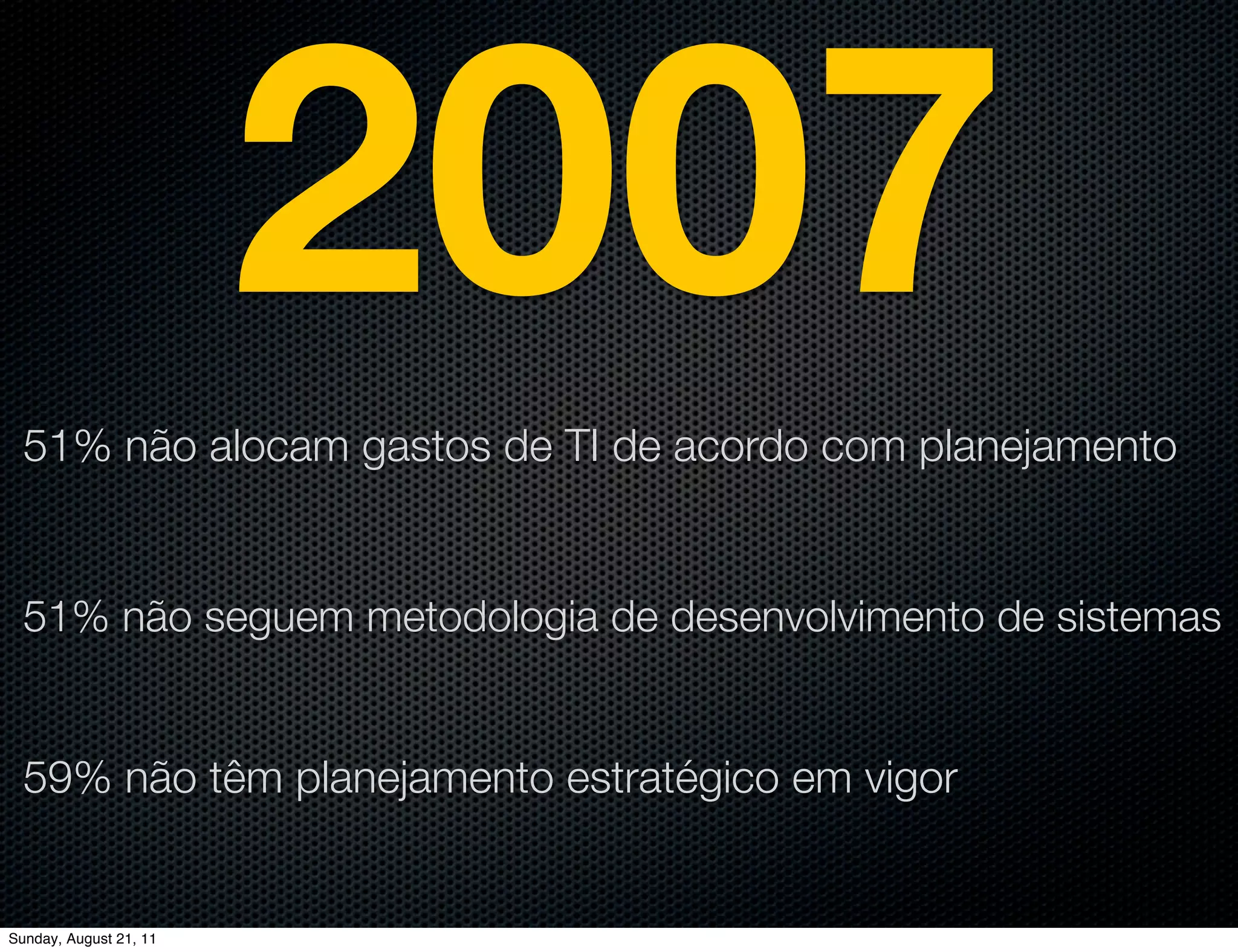 2007
  51% não alocam gastos de TI de acordo com planejamento


  51% não seguem metodologia de desenvolvimento de sistemas


  59% não têm planejamento estratégico em vigor


Sunday, August 21, 11
 