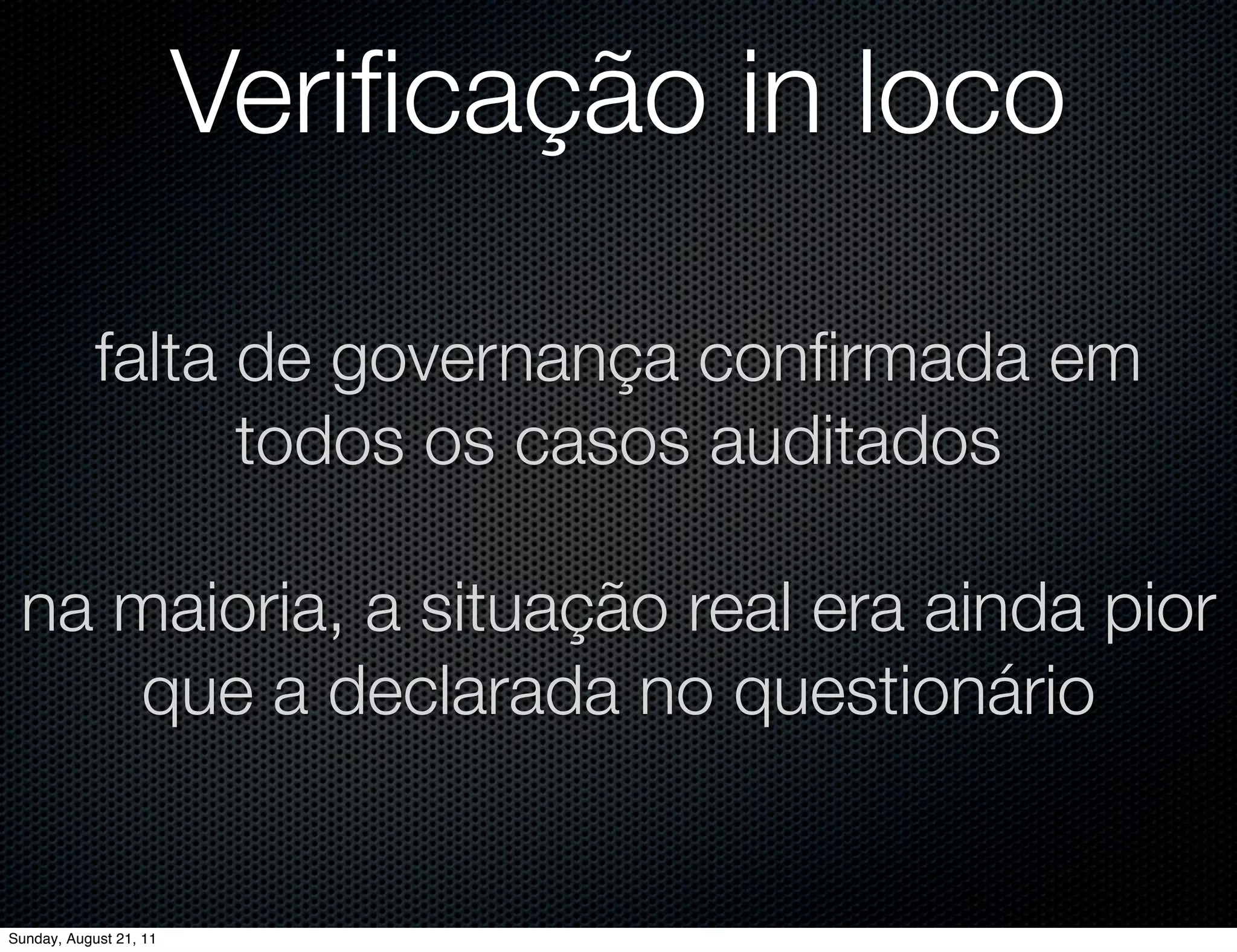 Veriﬁcação in loco

            falta de governança conﬁrmada em
                  todos os casos auditados

 na maioria, a situação real era ainda pior
     que a declarada no questionário


Sunday, August 21, 11
 
