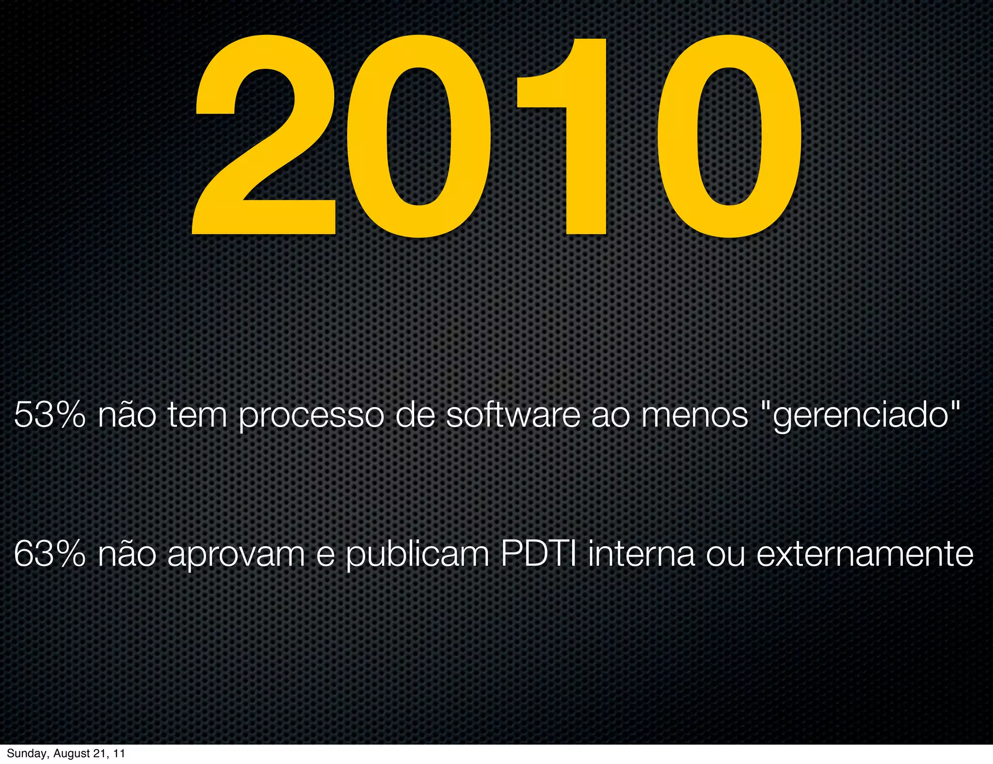 2010
 53% não tem processo de software ao menos "gerenciado"


 63% não aprovam e publicam PDTI interna ou externamente




Sunday, August 21, 11
 