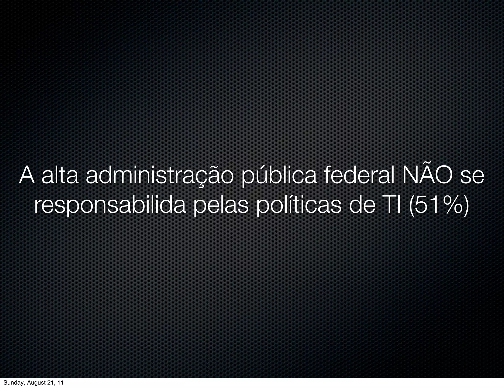 A alta administração pública federal NÃO se
      responsabilida pelas políticas de TI (51%)




Sunday, August 21, 11
 