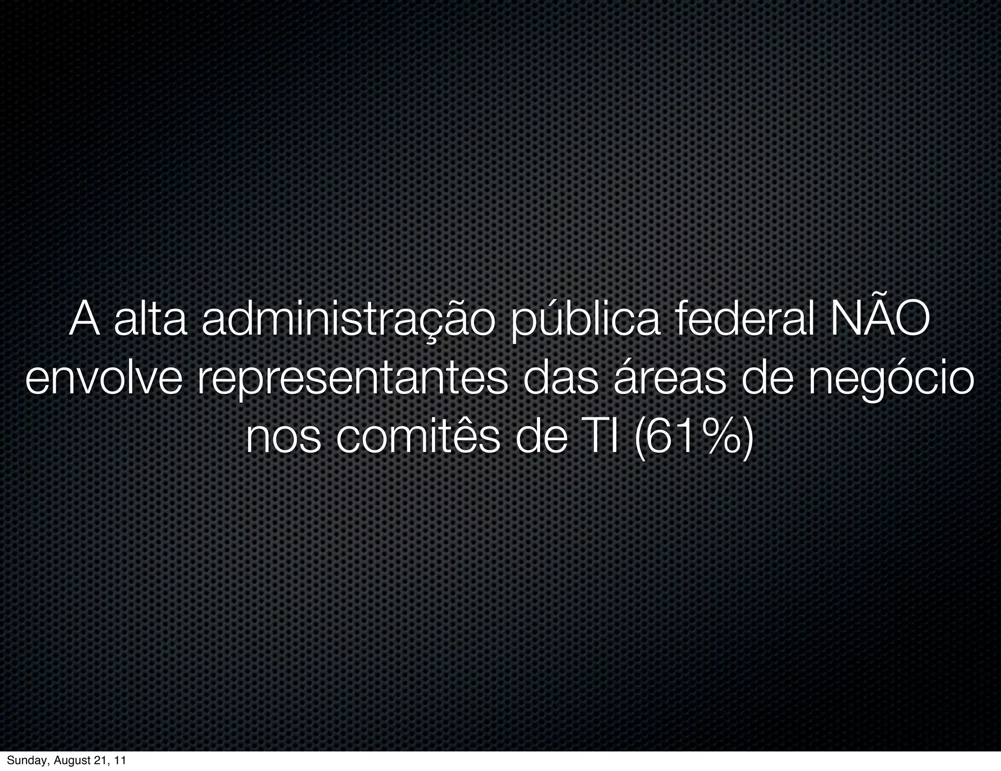 A alta administração pública federal NÃO
   envolve representantes das áreas de negócio
              nos comitês de TI (61%)




Sunday, August 21, 11
 