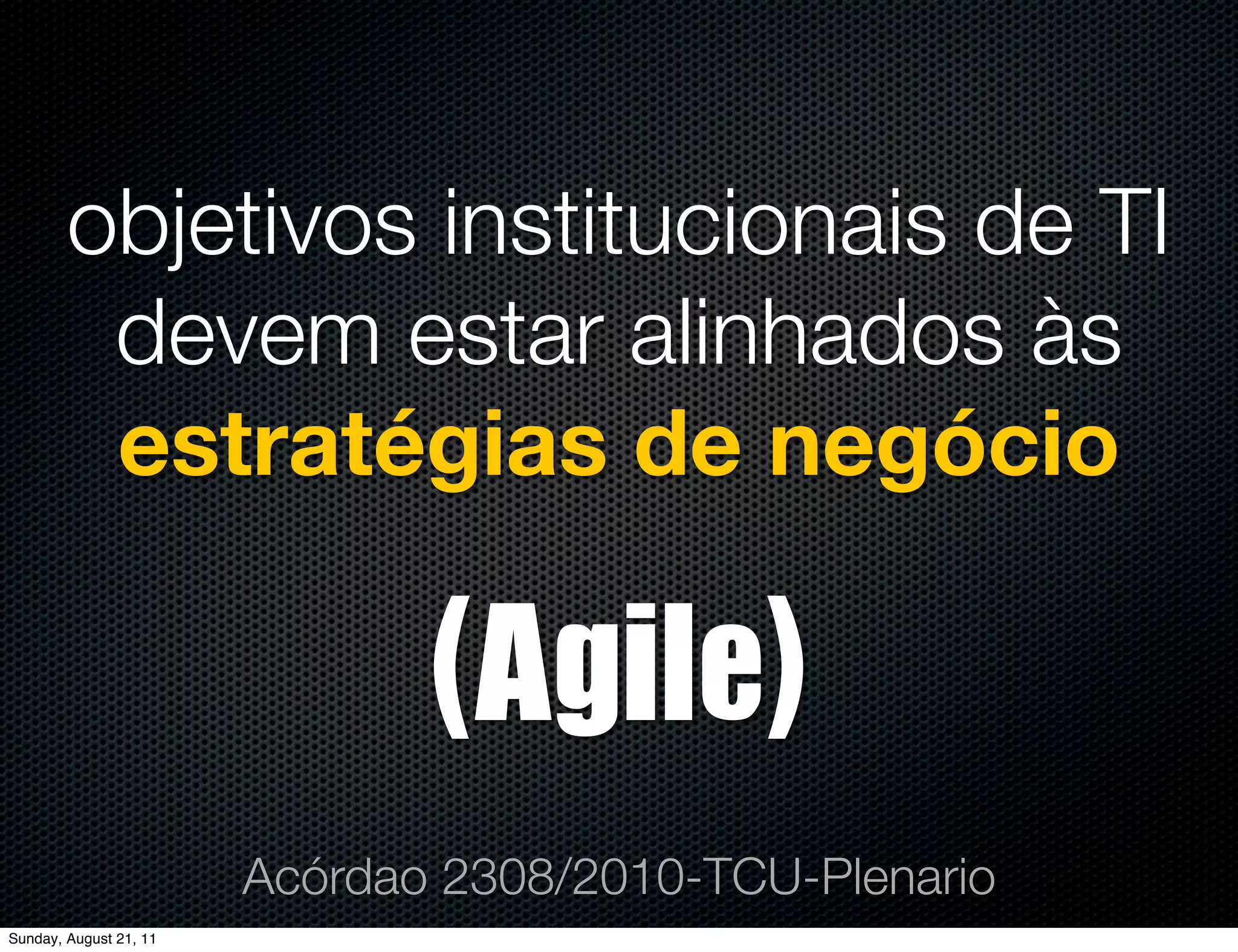 objetivos institucionais de TI
         devem estar alinhados às
         estratégias de negócio

                               (Agile)
                        Acórdao 2308/2010-TCU-Plenario
Sunday, August 21, 11
 
