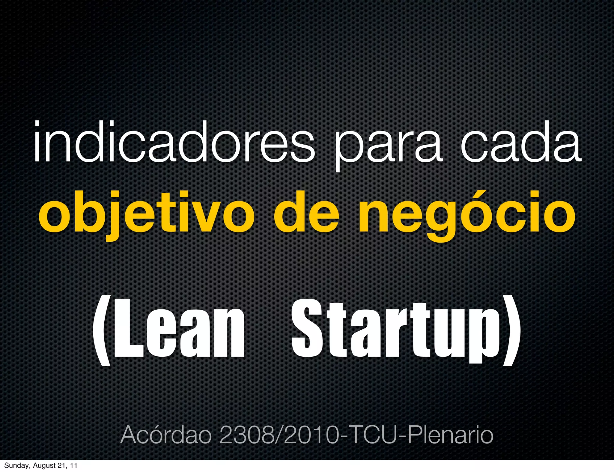 indicadores para cada
       objetivo de negócio

                        (Lean	 Startup)
                         Acórdao 2308/2010-TCU-Plenario
Sunday, August 21, 11
 