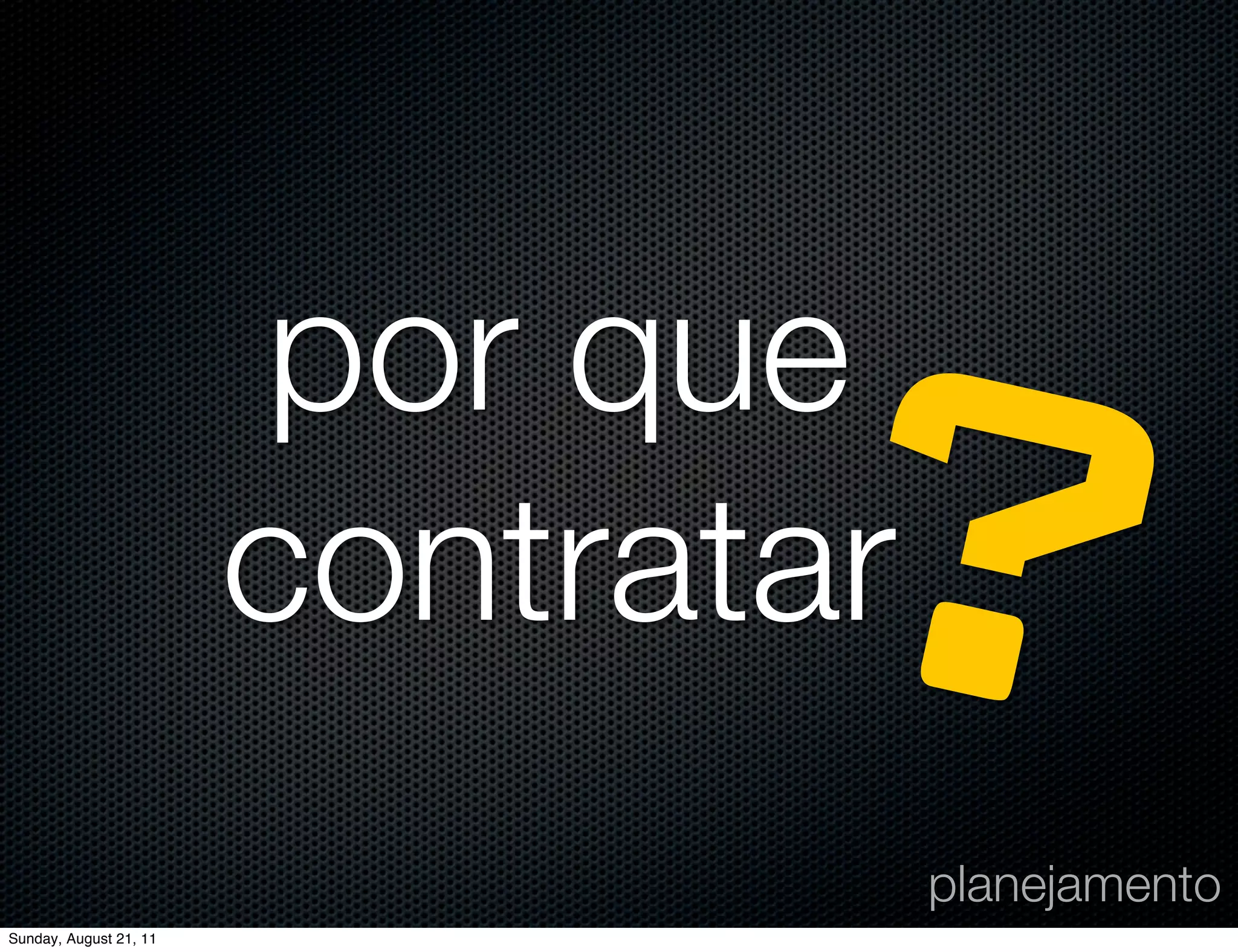 Sunday, August 21, 11
                        por que
                               ?
                        contratar
                                    planejamento
 