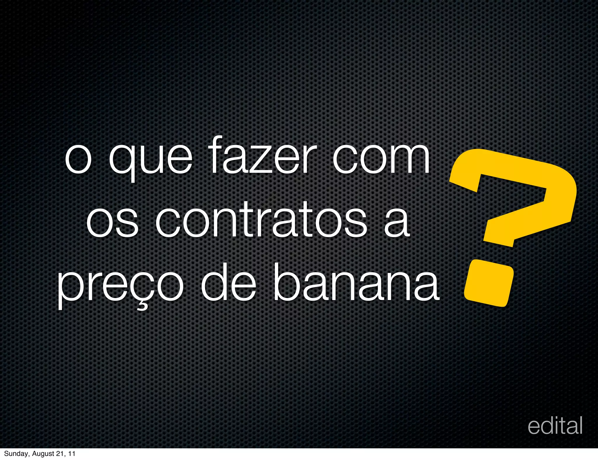 ?
               o que fazer com
                os contratos a
               preço de banana

                                 edital
Sunday, August 21, 11
 