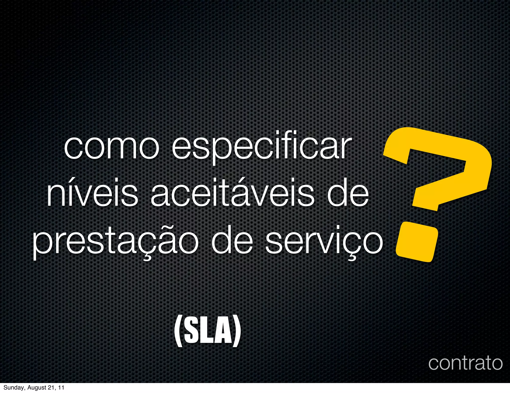 como especiﬁcar
          níveis aceitáveis de
         prestação de serviço

                        (SLA)
                                ?
                                 contrato
Sunday, August 21, 11
 