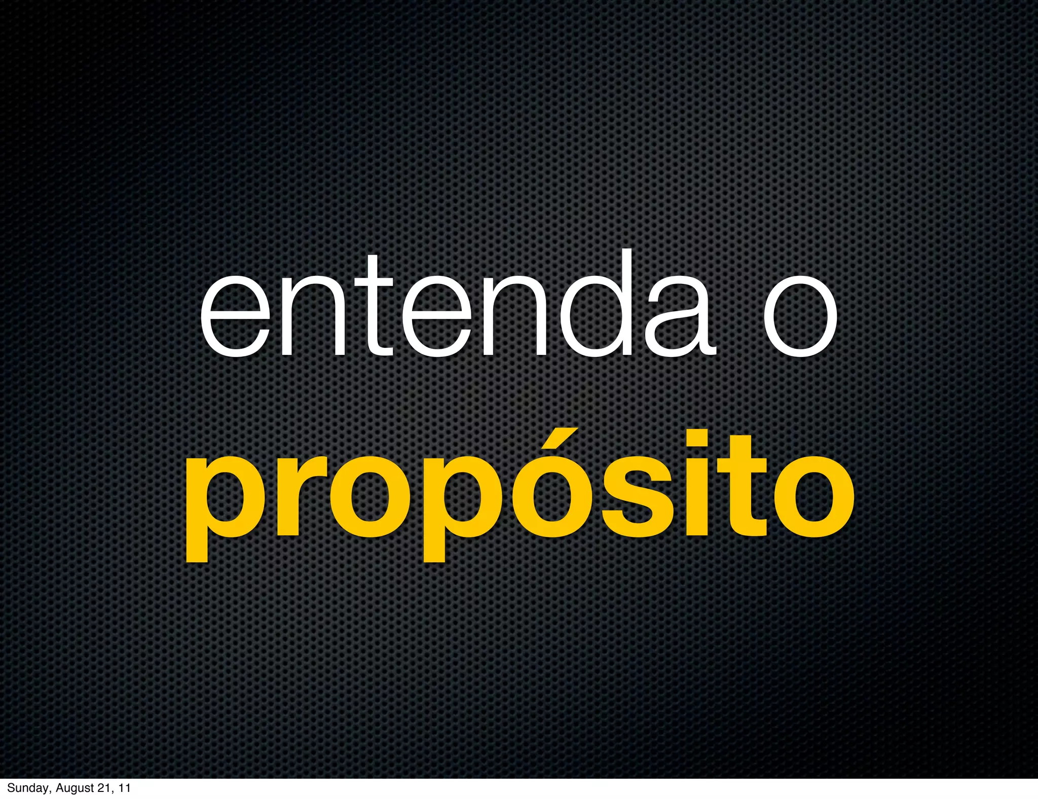 entenda o
                        propósito
Sunday, August 21, 11
 