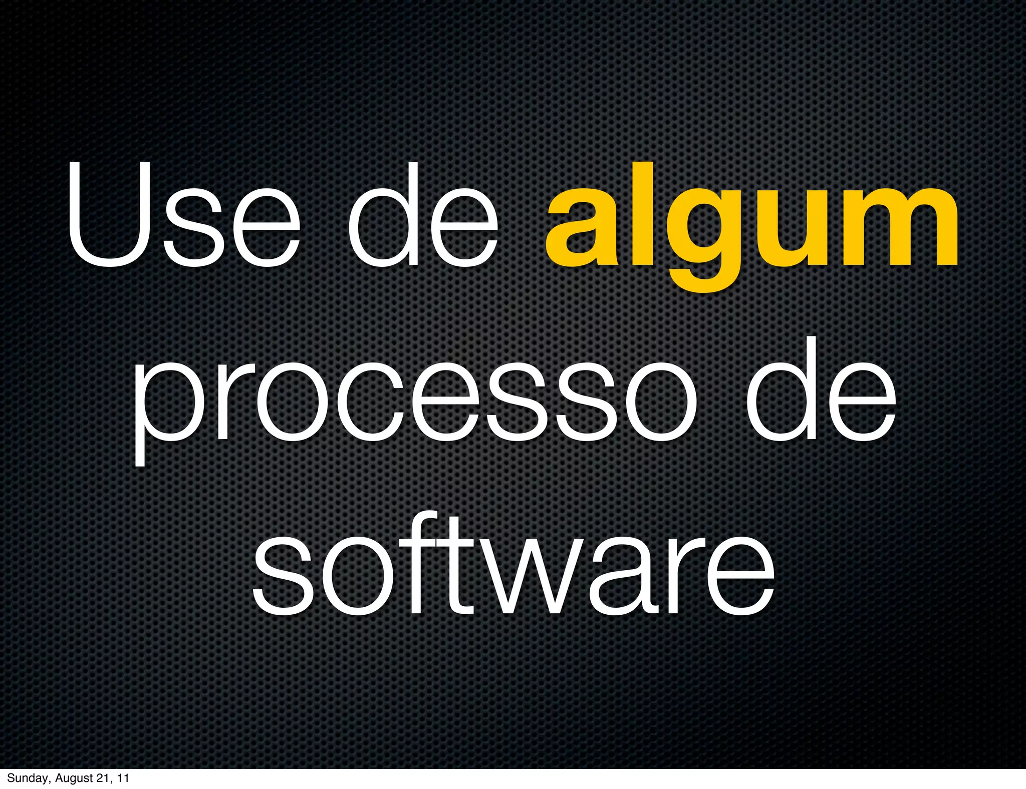 Use de algum
          processo de
            software
Sunday, August 21, 11
 