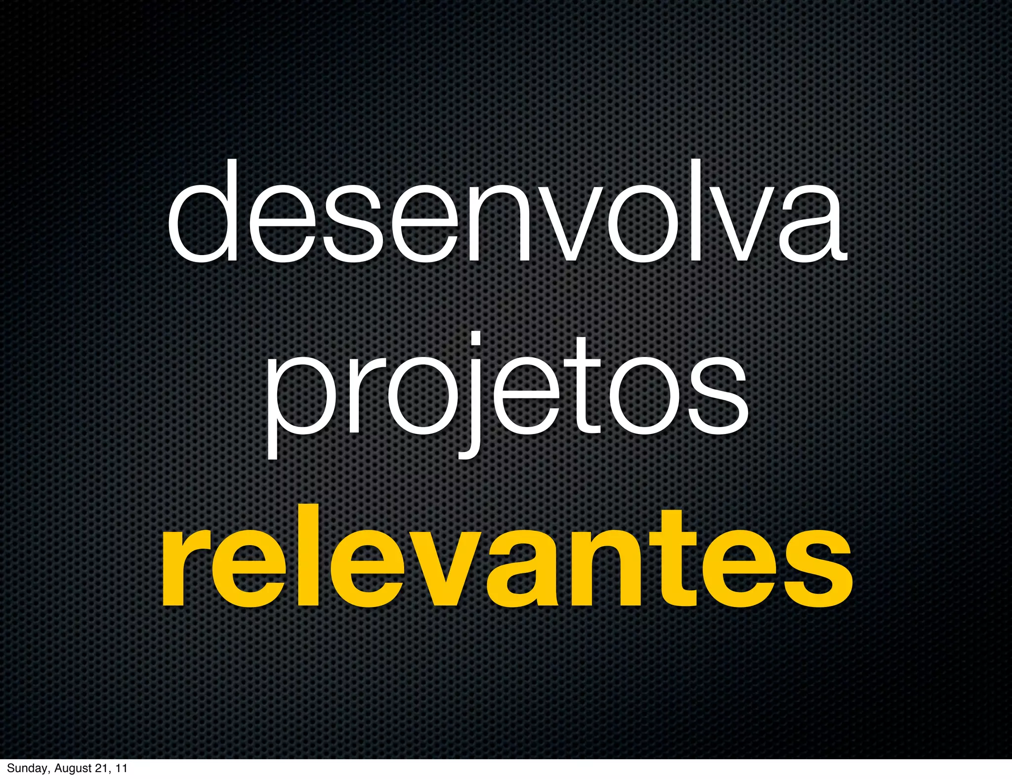 desenvolva
                          projetos
                        relevantes
Sunday, August 21, 11
 