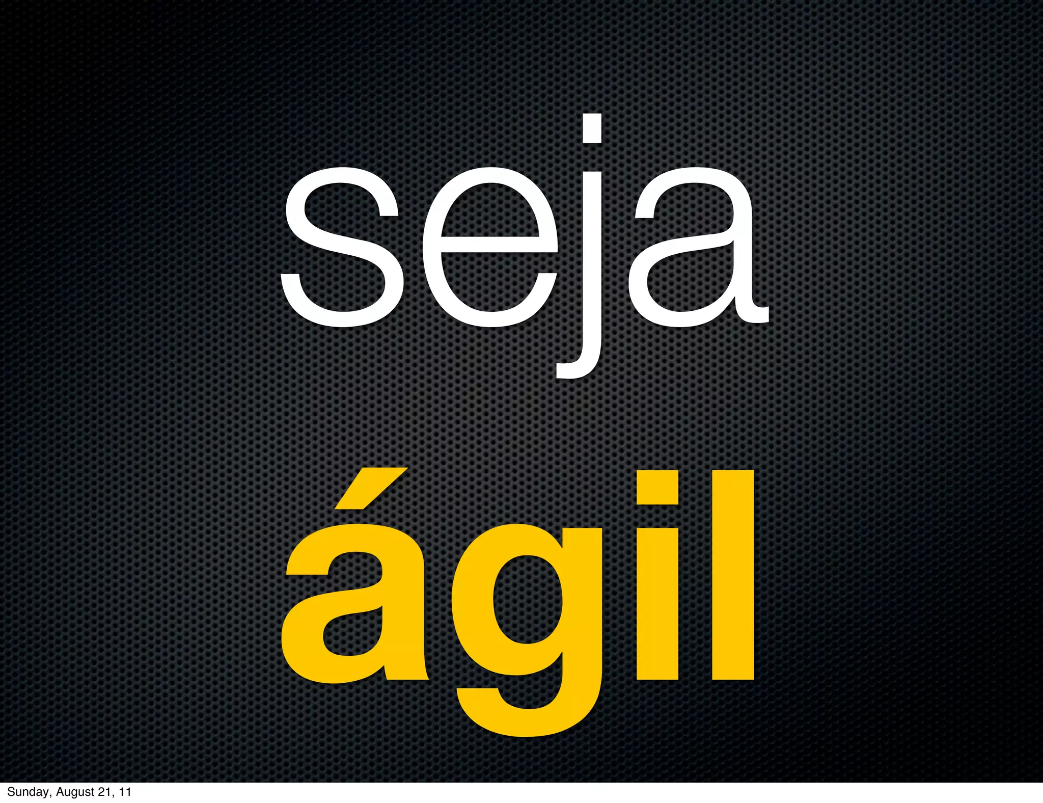seja
Sunday, August 21, 11
                        ágil
 