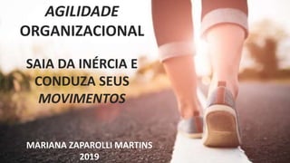 AGILIDADE
ORGANIZACIONAL
SAIA DA INÉRCIA E
CONDUZA SEUS
MOVIMENTOS
MARIANA ZAPAROLLI MARTINS
2019
 