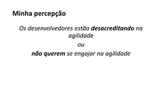 Minha percepção
Os desenvolvedores estão desacreditando na
agilidade
ou
não querem se engajar na agilidade
 