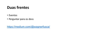 Duas frentes
• Eventos
• Perguntar para os devs
https://medium.com/@wagnerfusca/
 