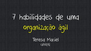 7 habilidades de uma
organização ágil
Teresa Maciel
UFRPE

 