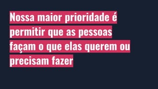 Nossa maior prioridade é
permitir que as pessoas
façam o que elas querem ou
precisam fazer
 