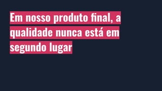 Em nosso produto ﬁnal, a
qualidade nunca está em
segundo lugar
 