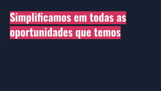 Simpliﬁcamos em todas as
oportunidades que temos
 