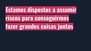 Estamos dispostos a assumir
riscos para conseguirmos
fazer grandes coisas juntos
 