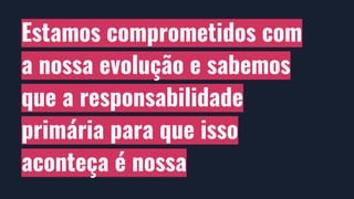 Estamos comprometidos com
a nossa evolução e sabemos
que a responsabilidade
primária para que isso
aconteça é nossa
 