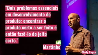 "Dois problemas essenciais
em desenvolvimento de
produto: encontrar o
produto certo a ser feito e
então fazê-lo do jeito
certo."
Martinho
Marty Cagan
 