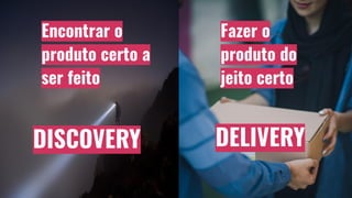 DISCOVERY DELIVERY
Encontrar o
produto certo a
ser feito
Fazer o
produto do
jeito certo
 