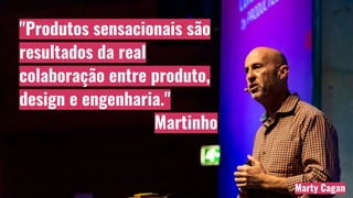 "Produtos sensacionais são
resultados da real
colaboração entre produto,
design e engenharia."
Martinho
Marty Cagan
 