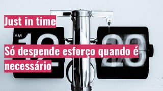 Just in time
Só despende esforço quando é
necessário
 