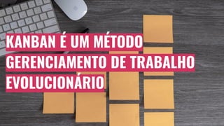 KANBAN É UM MÉTODO
GERENCIAMENTO DE TRABALHO
EVOLUCIONÁRIO
 