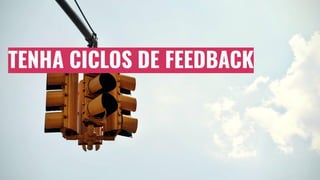 TENHA CICLOS DE FEEDBACK
 