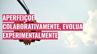 APERFEIÇOE
COLABORATIVAMENTE, EVOLUA
EXPERIMENTALMENTE
 