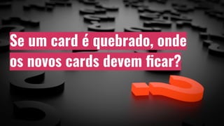 Se um card é quebrado, onde
os novos cards devem ﬁcar?
 