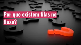 Por que existem ﬁlas no
ﬂuxo?
 