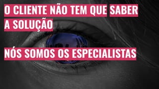 O CLIENTE NÃO TEM QUE SABER
A SOLUÇÃO
NÓS SOMOS OS ESPECIALISTAS
 