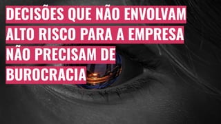 DECISÕES QUE NÃO ENVOLVAM
ALTO RISCO PARA A EMPRESA
NÃO PRECISAM DE
BUROCRACIA
 