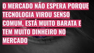 O MERCADO NÃO ESPERA PORQUE
TECNOLOGIA VIROU SENSO
COMUM, ESTÁ MUITO BARATA E
TEM MUITO DINHEIRO NO
MERCADO
 